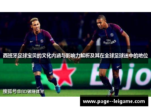 西班牙足球宝贝的文化内涵与影响力解析及其在全球足球迷中的地位 西班牙足球宝贝的文化内涵与影响力解析及其在全球足球迷中的地位
