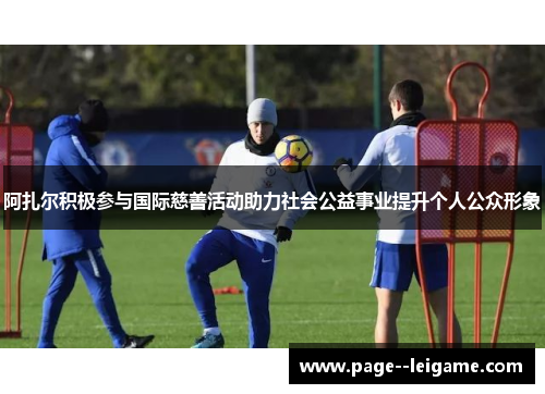 阿扎尔积极参与国际慈善活动助力社会公益事业提升个人公众形象