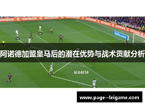 阿诺德加盟皇马后的潜在优势与战术贡献分析 阿诺德加盟皇马后的潜在优势与战术贡献分析