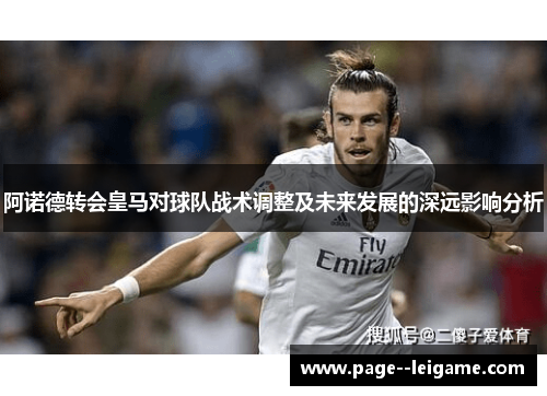 阿诺德转会皇马对球队战术调整及未来发展的深远影响分析 阿诺德转会皇马对球队战术调整及未来发展的深远影响分析