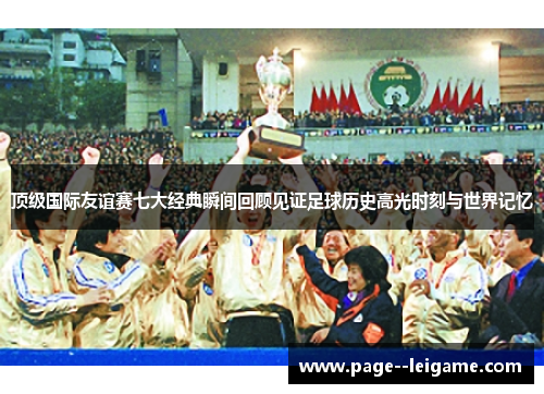 顶级国际友谊赛七大经典瞬间回顾见证足球历史高光时刻与世界记忆