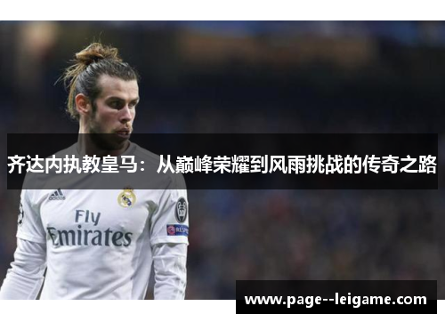 齐达内执教皇马:从巅峰荣耀到风雨挑战的传奇之路 齐达内执教皇马:从巅峰荣耀到风雨挑战的传奇之路