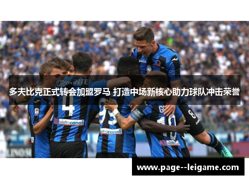 多夫比克正式转会加盟罗马 打造中场新核心助力球队冲击荣誉 多夫比克正式转会加盟罗马 打造中场新核心助力球队冲击荣誉