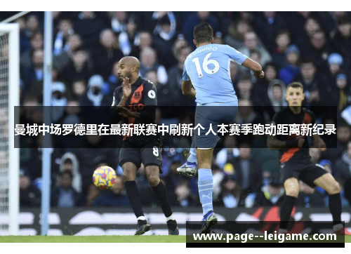 曼城中场罗德里在最新联赛中刷新个人本赛季跑动距离新纪录 曼城中场罗德里在最新联赛中刷新个人本赛季跑动距离新纪录