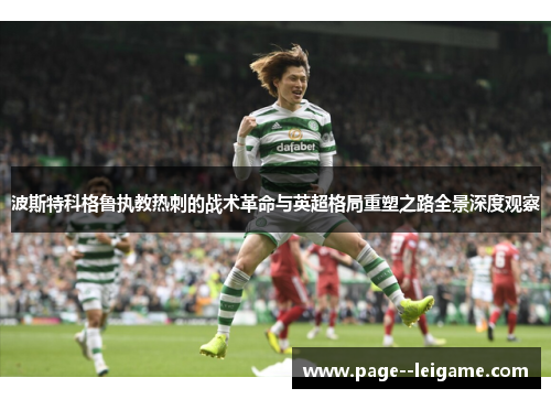 波斯特科格鲁执教热刺的战术革命与英超格局重塑之路全景深度观察 波斯特科格鲁执教热刺的战术革命与英超格局重塑之路全景深度观察