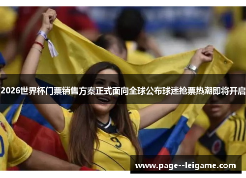 2026世界杯门票销售方案正式面向全球公布球迷抢票热潮即将开启 2026世界杯门票销售方案正式面向全球公布球迷抢票热潮即将开启