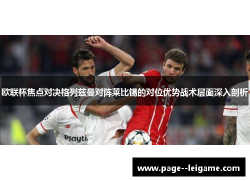 欧联杯焦点对决格列兹曼对阵莱比锡的对位优势战术层面深入剖析