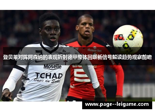 登贝莱对阵阿森纳的表现折射德甲整体回暖新信号解读趋势观察前瞻