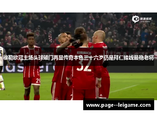 穆勒欧冠主场头球破门再显传奇本色三十六岁仍是拜仁锋线最稳老将