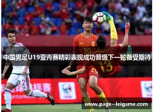 中国男足U19亚青赛精彩表现成功晋级下一轮备受期待 中国男足U19亚青赛精彩表现成功晋级下一轮备受期待