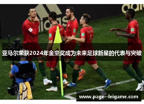 亚马尔荣获2024年金童奖成为未来足球新星的代表与突破 亚马尔荣获2024年金童奖成为未来足球新星的代表与突破