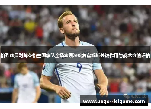格列兹曼对阵英格兰国家队全场表现深度复盘解析关键作用与战术价值评估 格列兹曼对阵英格兰国家队全场表现深度复盘解析关键作用与战术价值评估