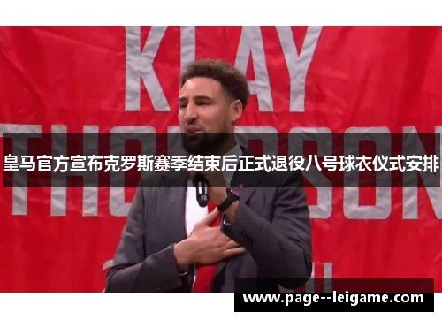 皇马官方宣布克罗斯赛季结束后正式退役八号球衣仪式安排 皇马官方宣布克罗斯赛季结束后正式退役八号球衣仪式安排