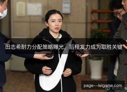 田志希耐力分配策略曝光,后程发力成为取胜关键 田志希耐力分配策略曝光,后程发力成为取胜关键