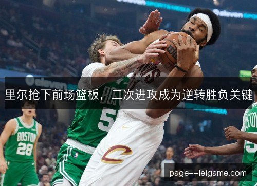 里尔抢下前场篮板，二次进攻成为逆转胜负关键