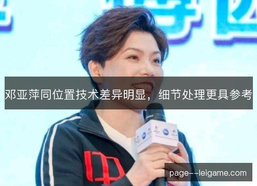 邓亚萍同位置技术差异明显，细节处理更具参考